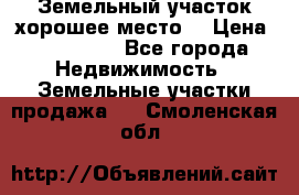 Земельный участок хорошее место  › Цена ­ 900 000 - Все города Недвижимость » Земельные участки продажа   . Смоленская обл.